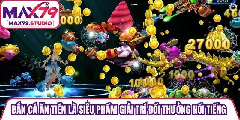 Bắn cá ăn tiền là siêu phẩm giải trí đổi thưởng nổi tiếng nhất