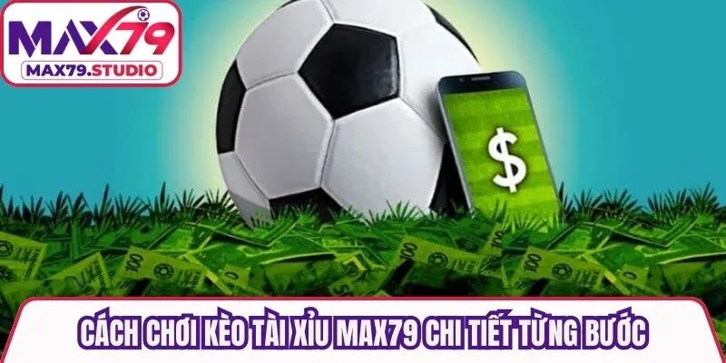 Cách chơi kèo tài xỉu Max79 chi tiết từng bước