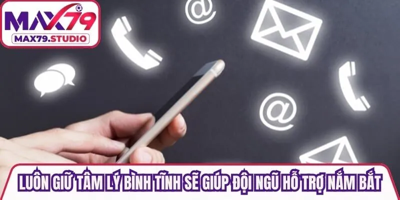 Luôn giữ tâm lý bình tĩnh sẽ giúp đội ngũ hỗ trợ kịp thời nắm bắt