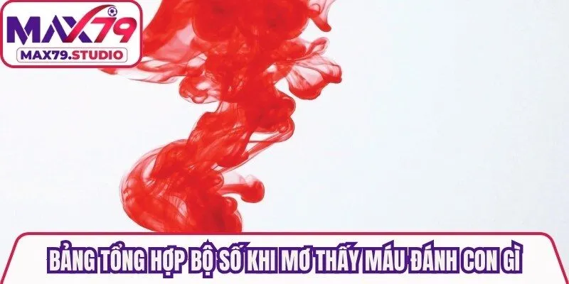 Bảng tổng hợp bộ số khi mơ thấy máu đánh con gì